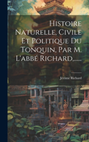 Histoire Naturelle, Civile Et Politique Du Tonquin, Par M. L'abbé Richard, ......