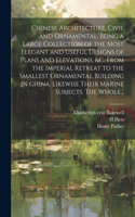 Chinese Architecture, Civil and Ornamental. Being a Large Collection of the Most Elegant and Useful Designs of Plans and Elevations, &c. From the Imperial Retreat to the Smallest Ornamental Building in China. Likewise Their Marine Subjects. The Who