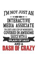 I'm Not Just An Interactive Media Associate I'm Just A Big Cup Of Wonderful Covered In Awesome Sauce With A Splash Of Sassy And A Dash Of Crazy: Notebook: Unique Interactive Media Associate Journal Gift, Diary, Doodle Gift Compact Size- 109 Pages