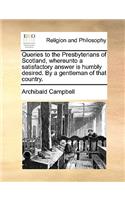 Queries to the Presbyterians of Scotland, Whereunto a Satisfactory Answer Is Humbly Desired. by a Gentleman of That Country.