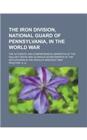The Iron Division, National Guard of Pennsylvania, in the World War; The Authentic and Comprehensive Narrative of the Gallant Deeds and Glorious Achie