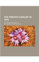 The French Cavalry in 1870; With Its Tactical Results