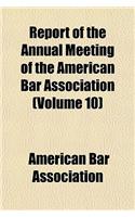 Report of the Annual Meeting of the American Bar Association Volume 10