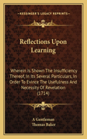 Reflections Upon Learning: Wherein Is Shown The Insufficiency Thereof, In Its Several Particulars, In Order To Evince The Usefulness And Necessity Of Revelation (1714)