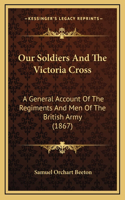 Our Soldiers And The Victoria Cross: A General Account Of The Regiments And Men Of The British Army (1867)