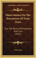 Observations On The Barrenness Of Fruit Trees: And The Means Of Prevention And Cure (1813)