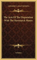 Acts Of The Disputation With The Heresiarch Manes