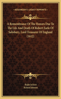 A Remembrance Of The Honors Due To The Life And Death Of Robert Earle Of Salisbury, Lord Treasurer Of England (1612)