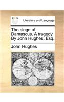 The siege of Damascus. A tragedy. By John Hughes, Esq.