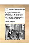 Myographiæ Comparatæ Specimen: Or, a Comparative Description of All the Muscles in a Man and in a Quadruped. ... by James Douglas, M.D.(English)