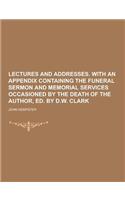 Lectures and Addresses. with an Appendix Containing the Funeral Sermon and Memorial Services Occasioned by the Death of the Author, Ed. by D.W. Clark