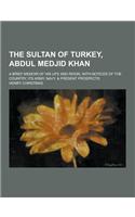 The Sultan of Turkey, Abdul Medjid Khan; A Brief Memoir of His Life and Reign, with Notices of the Country, Its Army, Navy, & Present Prospects