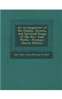 An Arrangement of the Psalms, Hymns, and Spiritual Songs of the REV. Isaac Watts - Primary Source Edition