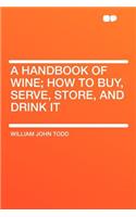 A Handbook of Wine; How to Buy, Serve, Store, and Drink It