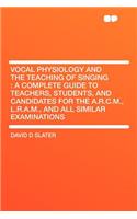 Vocal Physiology and the Teaching of Singing: A Complete Guide to Teachers, Students, and Candidates for the A.R.C.M., L.R.A.M., and All Similar Examinations