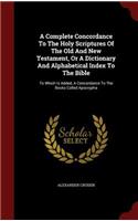 A Complete Concordance to the Holy Scriptures of the Old and New Testament, or a Dictionary and Alphabetical Index to the Bible: To Which Is Added, a Concordance to the Books Called Apocrypha