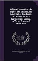 Cobbes Prophecies, his Signes and Tokens, his Madrigalls, Questions, and Answeres, With his Spirituall Lesson, in Verse, Rime, and Prose. 1614