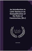 Introduction to Latin Syntax, or an Exemplification of the Rules of Construction, [Etc.]