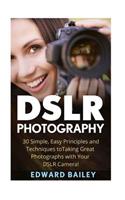 Dslr Photography: 30 Simple, Easy Principles and Techniques to Taking Great Photographs with Your Dslr Camera!