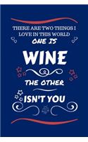 There Are Two Things I Love In This World One Is Wine The Other Isn't You