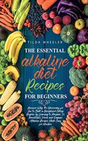 The Essential Alkaline Diet Recipes for Beginners: Discover Why It's Necessary for You to Start a Disciplined Eating Regime by Learning to Prepare 25 Irresistible, Fresh and Organic Alkaline Recipes 