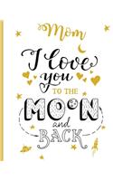 Mom I Love You To The Moon And Back: 100 Page Lined Notebook, Notes, Note Pad, Notebook Gift, Journal, Jotter, Notebook Gift, Personal Mothers Day, Easter, Birthday Gift, Christmas Gift