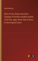 Book of Fruits, being a Descriptive Catalogue of the Most Valuable Varieties of the Pear, Apple, Peach, Plum & Cherry, for New-England Culture