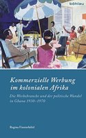 Kommerzielle Werbung Im Kolonialen Afrika: Die Werbebranche Und Der Politische Wandel in Ghana 1930-1970