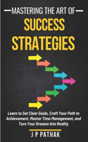 Mastering the Art of Success Strategies: Learn to Set Clear Goals, Craft Your Path to Achievement, Master Time Management, and Turn Your Dreams Into Reality