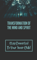 Transformation Of The Mind And Spirit: Stay Connected To Your "Inner Child" Reach Your Highest Potential