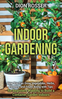 Indoor Gardening: How You Can Grow Vegetables, Herbs, Flowers, and Fruits Along with Tips for Beginners Wanting to Build a Container Garden Indoors