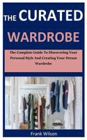 The Curated Wardrobe: The Complete Guide To Discovering Personal Style And Creating Your Dream Wardrobe