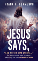 Jesus Says, "And this is Life Eternal!": Ten lessons on the topic of eternal, everlasting life, from the words of Jesus
