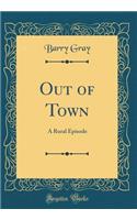 Out of Town: A Rural Episode (Classic Reprint): A Rural Episode (Classic Reprint)