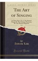 The Art of Singing, Vol. 1: In Three Parts, Viz. I. the Musical Primer; II. the Christian Harmony; III. the Musical Magazine (Classic Reprint)