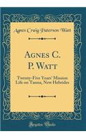 Agnes C. P. Watt: Twenty-Five Years' Mission Life on Tanna, New Hebrides (Classic Reprint)