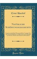 Natürliche Schöpfungsgeschichte: Gemeinverständliche Wissenschaftliche Vorträge Über die Entwickelungslehre im Allgemeinen und Diejenige von Darwin, Goethe und Lamarck im Besonderen (Classic Reprint)