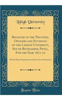 Register of the Trustees, Officers and Students of the Lehigh University, South Bethlehem, Penn;, For the Year 1871-72: With the Plan of Organization and the Course of Instruction (Classic Reprint)