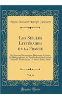 Les SiÃ¨cles LittÃ©raires de la France, Vol. 6: Ou Nouveau Dictionnaire, Historique, Critique, Et Bibliographique, de Tous Les Ã?crivains FranÃ§ais, Morts Et Vivans, Jusqu'Ã  La Fin Du Xviiie. SiÃ¨cle (Classic Reprint)