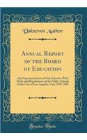 Annual Report of the Board of Education: And Superintendent of City Schools, with Rules and Regulations of the Public Schools of the City of Los Angeles, Cal;; 1897 1898 (Classic Reprint): And Superintendent of City Schools, with Rules and Regulations of the Public Schools of the City of Los Angeles, Cal;; 1897 1898 (Classic Reprint)