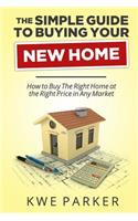 Simple Guide to Buying Your New Home: How to Buy the Right Home at the Right Price in Any Market