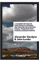 Garden of Grave and Godlie Flowers, the Theatre of Scottish Kings, Together with Miscellaneous Poems