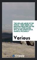 "The Use and Abuse of the World." Third Series. Six Sermons Preached on the Sundays After Easter, 1875, in the Church of St. James's, Piccadilly