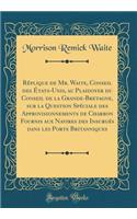Réplique de Mr. Waite, Conseil des États-Unis, au Plaidoyer du Conseil de la Grande-Bretagne, sur la Question Spéciale des Approvisionnements de Charbon Fournis aux Navires des Insurgés dans les Ports Britanniques (Classic Reprint)