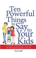 Ten Powerful Things to Say to Your Kids: Creating the Relationship You Want with the Most Important People in Your Life