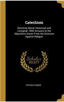 Catechism: Doctrinal, Moral, Historical, and Liturgical: With Answers to the Objections Drawn From the Sciences Against Religion