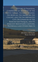 History of Pasadena, Comprising an Account of the Native Indian, the Early Spanish, the Mexican, the American, the Colony, and the Incorporated City, Occupancies of the Rancho San Pasqual, and its Adjacent Mountains, Canyons, Waterfalls and Other O