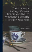 Catalogue of Antique Chinese Porcelains Owned by George B. Warren, of Troy, New York