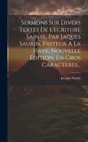 Sermons Sur Divers Textes De L'ecriture Sainte, Par Jaques Saurin, Pasteur A La Haye. Nouvelle Édition, En Gros Caractères...