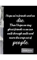 I hope we're friends until we die. Then I hope we stay ghost friends so we can walk through walls and scare the crap of people: Funny Friends BFF Journal Diary Notebook